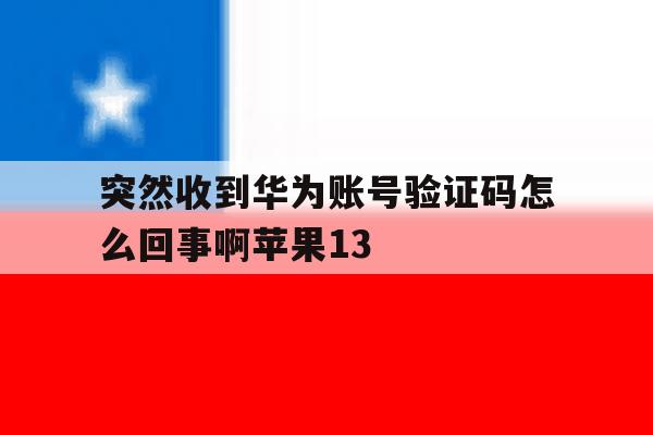 关于突然收到华为账号验证码怎么回事啊苹果13的信息 关于突然收到华为账号验证码怎么回事啊苹果13的信息