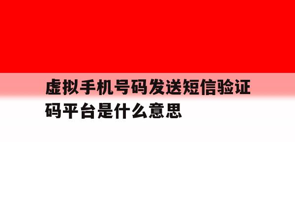 虚拟手机号码发送短信验证码平台是什么意思 虚拟手机号码发送短信验证码平台是什么意思