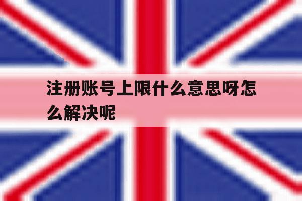 注册账号上限什么意思呀怎么解决呢 注册账号上限什么意思呀怎么解决呢