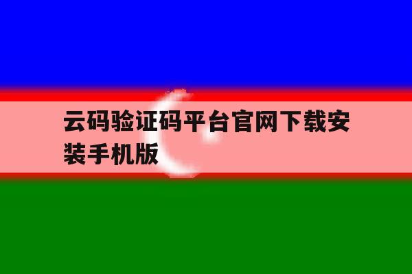云码验证码平台官网下载安装手机版的简单介绍 云码验证码平台官网下载安装手机版的简单介绍