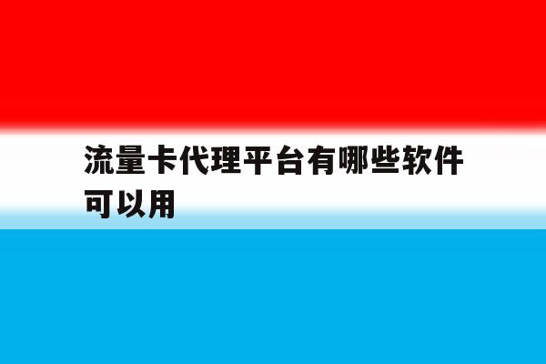 流量卡代理平台有哪些软件可以用 流量卡代理平台有哪些软件可以用