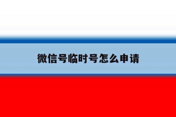 微信号临时号怎么申请 微信号临时号怎么申请
