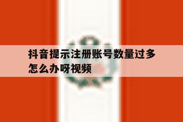 抖音提示注册账号数量过多怎么办呀视频