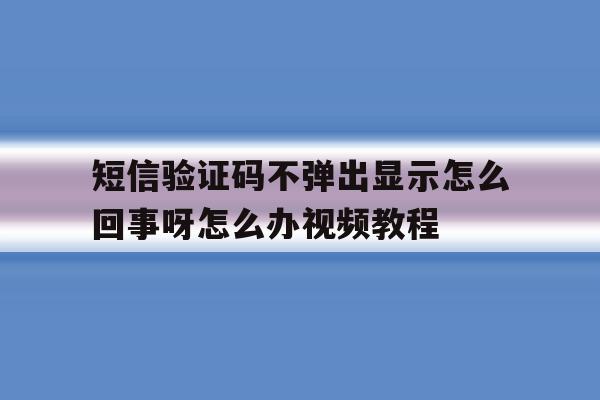 关于短信验证码不弹出显示怎么回事呀怎么办视频教程的信息 关于短信验证码不弹出显示怎么回事呀怎么办视频教程的信息