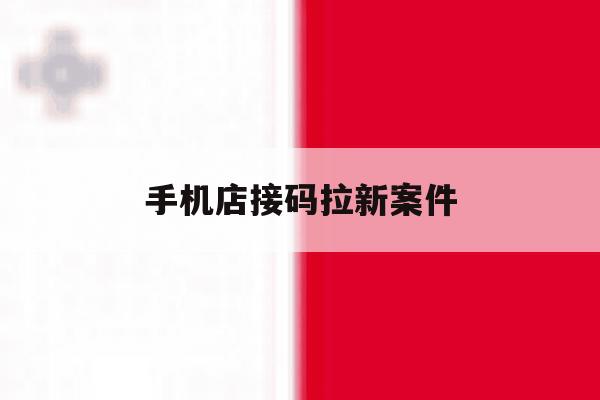手机店接码拉新案件 手机店接码拉新案件