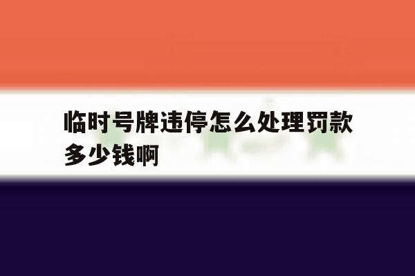 临时号牌违停怎么处理罚款多少钱啊的简单介绍 临时号牌违停怎么处理罚款多少钱啊的简单介绍