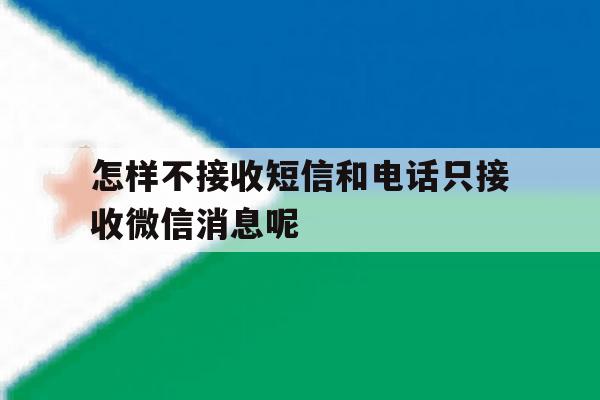 怎样不接收短信和电话只接收微信消息呢 怎样不接收短信和电话只接收微信消息呢