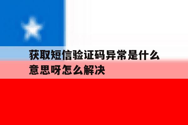 获取短信验证码异常是什么意思呀怎么解决 获取短信验证码异常是什么意思呀怎么解决