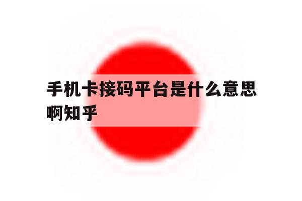手机卡接码平台是什么意思啊知乎的简单介绍 手机卡接码平台是什么意思啊知乎的简单介绍