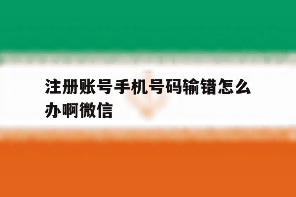 注册账号手机号码输错怎么办啊微信 注册账号手机号码输错怎么办啊微信