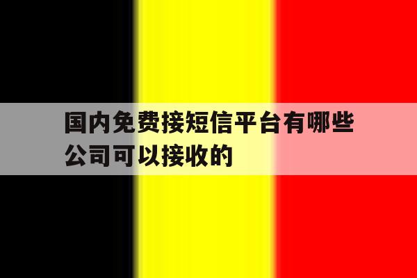 国内免费接短信平台有哪些公司可以接收的的简单介绍 国内免费接短信平台有哪些公司可以接收的的简单介绍