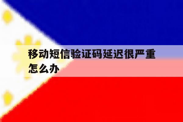 移动短信验证码延迟很严重怎么办 移动短信验证码延迟很严重怎么办
