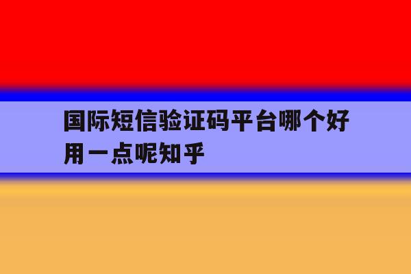 国际短信验证码平台哪个好用一点呢知乎的简单介绍 国际短信验证码平台哪个好用一点呢知乎的简单介绍