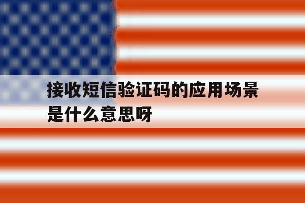 关于接收短信验证码的应用场景是什么意思呀的信息 关于接收短信验证码的应用场景是什么意思呀的信息