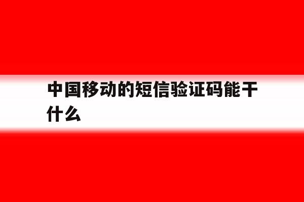 中国移动的短信验证码能干什么 中国移动的短信验证码能干什么