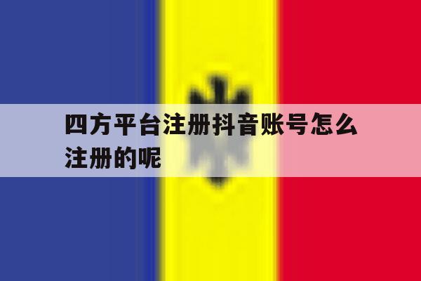 四方平台注册抖音账号怎么注册的呢