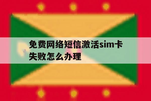 包含免费网络短信激活sim卡失败怎么办理的词条 包含免费网络短信激活sim卡失败怎么办理的词条