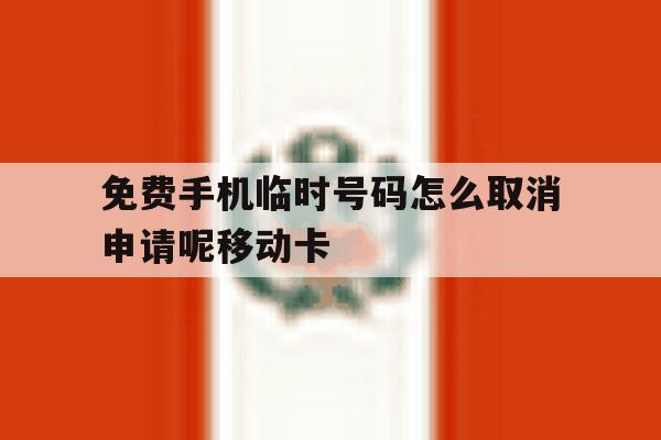 包含免费手机临时号码怎么取消申请呢移动卡的词条 包含免费手机临时号码怎么取消申请呢移动卡的词条