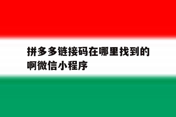 包含拼多多链接码在哪里找到的啊微信小程序的词条 包含拼多多链接码在哪里找到的啊微信小程序的词条
