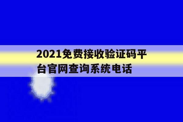 关于2021免费接收验证码平台官网查询系统电话的信息 关于2021免费接收验证码平台官网查询系统电话的信息