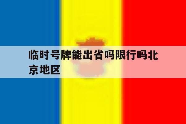 临时号牌能出省吗限行吗北京地区 临时号牌能出省吗限行吗北京地区