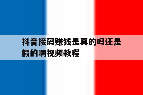 抖音接码赚钱是真的吗还是假的啊视频教程 抖音接码赚钱是真的吗还是假的啊视频教程