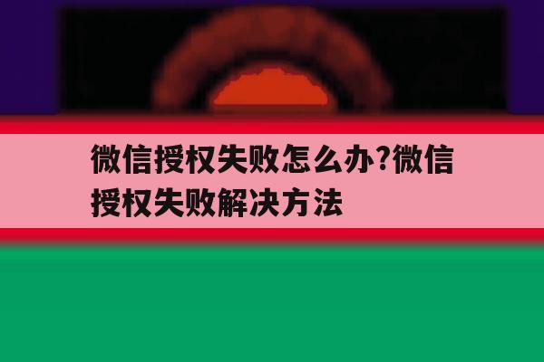 包含微信授权失败怎么办?微信授权失败解决方法的词条 包含微信授权失败怎么办?微信授权失败解决方法的词条