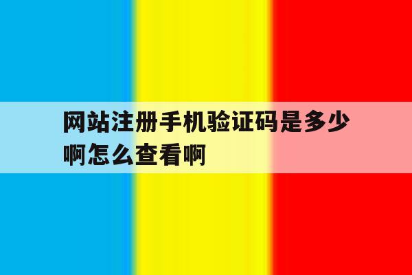 网站注册手机验证码是多少啊怎么查看啊的简单介绍 网站注册手机验证码是多少啊怎么查看啊的简单介绍