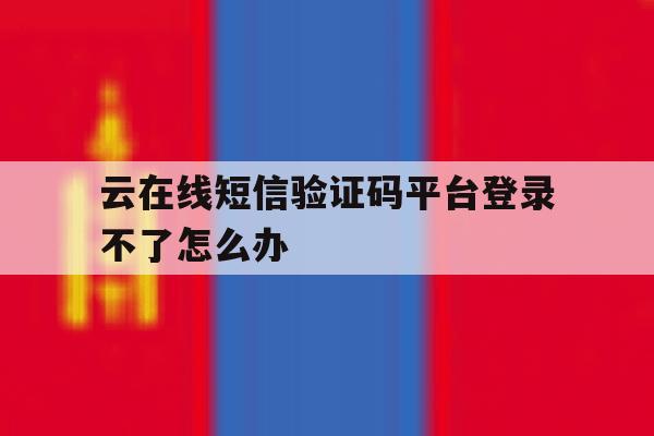 云在线短信验证码平台登录不了怎么办 云在线短信验证码平台登录不了怎么办