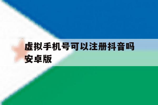 虚拟手机号可以注册抖音吗安卓版 虚拟手机号可以注册抖音吗安卓版