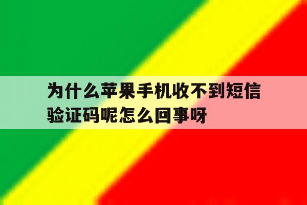 为什么苹果手机收不到短信验证码呢怎么回事呀的简单介绍 为什么苹果手机收不到短信验证码呢怎么回事呀的简单介绍