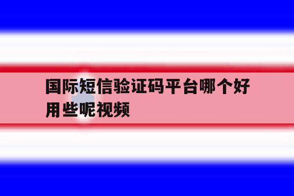 国际短信验证码平台哪个好用些呢视频 国际短信验证码平台哪个好用些呢视频