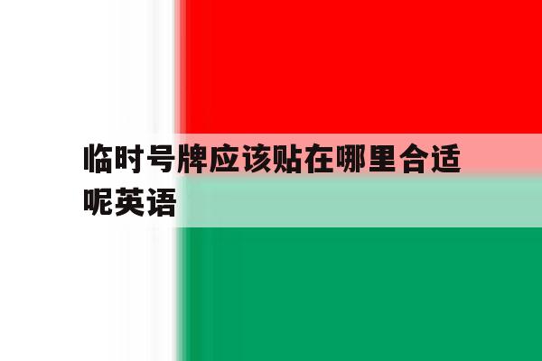 临时号牌应该贴在哪里合适呢英语 临时号牌应该贴在哪里合适呢英语