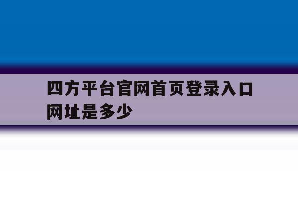 四方平台官网首页登录入口网址是多少的简单介绍 四方平台官网首页登录入口网址是多少的简单介绍
