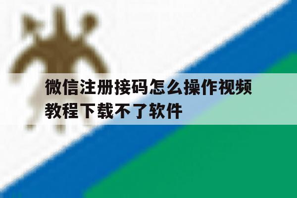 微信注册接码怎么操作视频教程下载不了软件的简单介绍