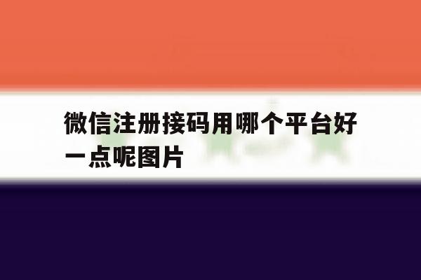 微信注册接码用哪个平台好一点呢图片 微信注册接码用哪个平台好一点呢图片