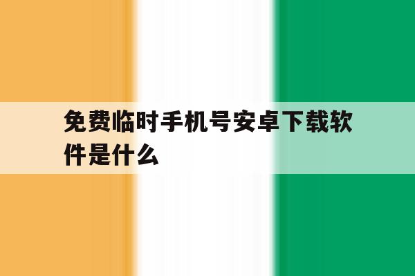 免费临时手机号安卓下载软件是什么 免费临时手机号安卓下载软件是什么