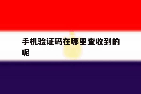 手机验证码在哪里查收到的呢 手机验证码在哪里查收到的呢