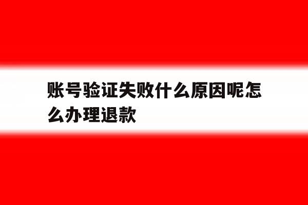 账号验证失败什么原因呢怎么办理退款 账号验证失败什么原因呢怎么办理退款