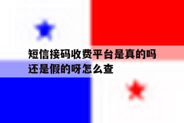 短信接码收费平台是真的吗还是假的呀怎么查 短信接码收费平台是真的吗还是假的呀怎么查