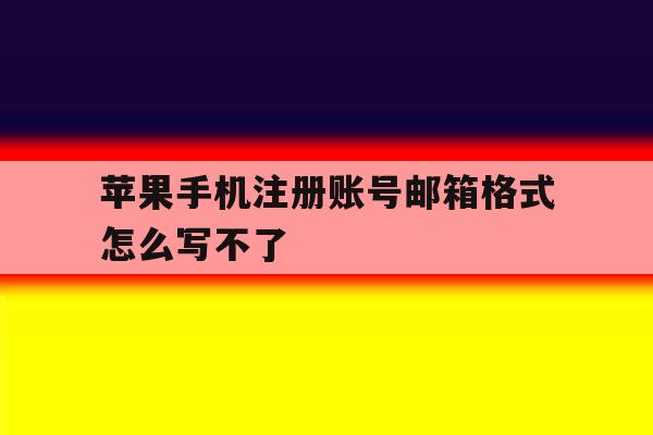 苹果手机注册账号邮箱格式怎么写不了 苹果手机注册账号邮箱格式怎么写不了