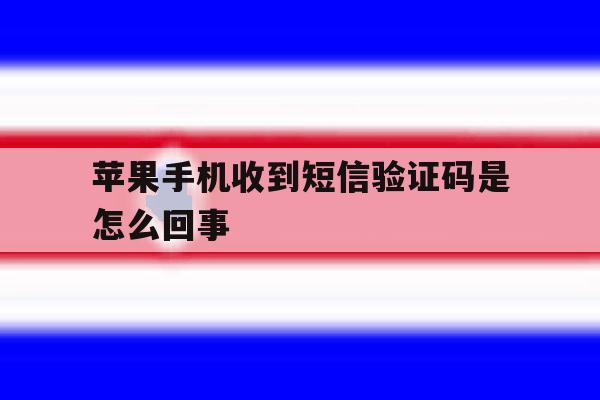 苹果手机收到短信验证码是怎么回事 苹果手机收到短信验证码是怎么回事