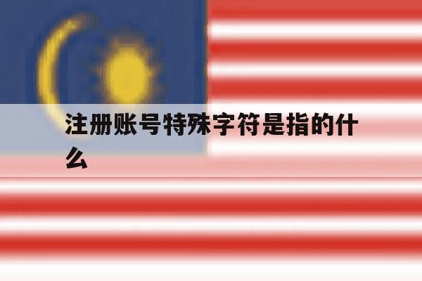 注册账号特殊字符是指的什么的简单介绍