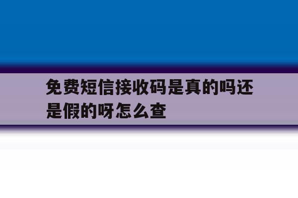 免费短信接收码是真的吗还是假的呀怎么查 免费短信接收码是真的吗还是假的呀怎么查
