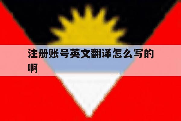注册账号英文翻译怎么写的啊的简单介绍 注册账号英文翻译怎么写的啊的简单介绍