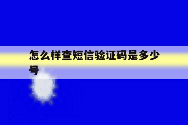 怎么样查短信验证码是多少号 怎么样查短信验证码是多少号
