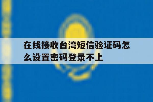 在线接收台湾短信验证码怎么设置密码登录不上的简单介绍 在线接收台湾短信验证码怎么设置密码登录不上的简单介绍