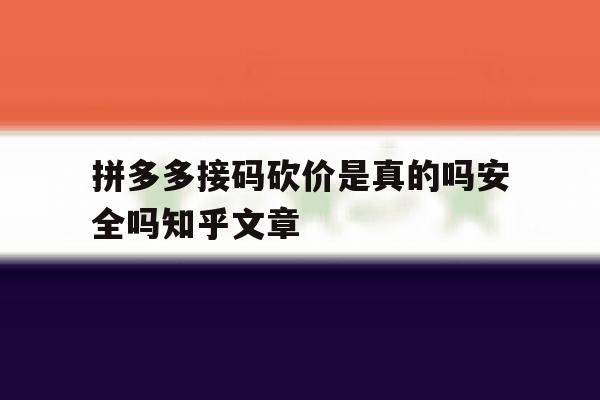 拼多多接码砍价是真的吗安全吗知乎文章的简单介绍 拼多多接码砍价是真的吗安全吗知乎文章的简单介绍