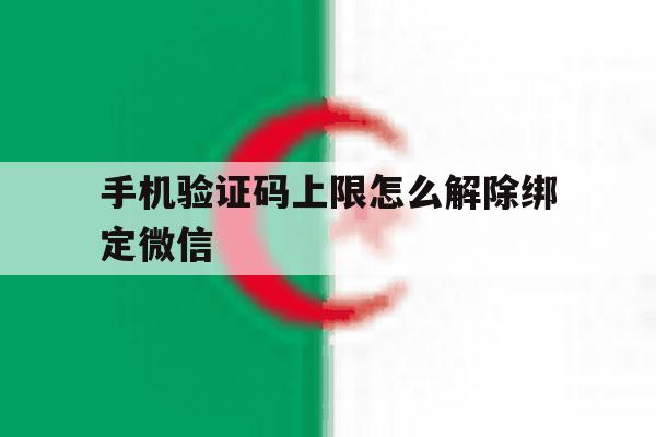 手机验证码上限怎么解除绑定微信 手机验证码上限怎么解除绑定微信